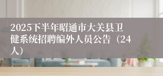 2025下半年昭通市大关县卫健系统招聘编外人员公告(24人)