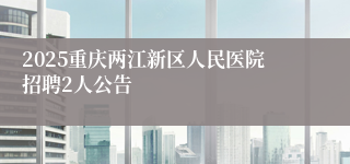 2025重庆两江新区人民医院招聘2人公告