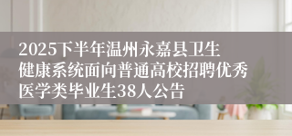 2025下半年温州永嘉县卫生健康系统面向普通高校招聘优秀医学类毕业生38人公告