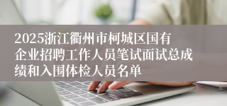2025浙江衢州市柯城区国有企业招聘工作人员笔试面试总成绩和入围体检人员名单