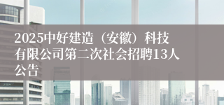 2025中好建造（安徽）科技有限公司第二次社会招聘13人公告