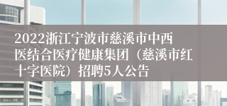 2022浙江宁波市慈溪市中西医结合医疗健康集团（慈溪市红十字医院）招聘5人公告