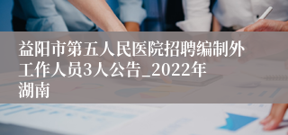 益阳市第五人民医院招聘编制外工作人员3人公告_2022年湖南