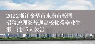 2022浙江金华市永康市校园招聘护理类普通高校优秀毕业生第二批45人公告