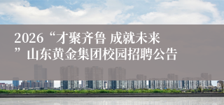 2026“才聚齐鲁 成就未来”山东黄金集团校园招聘公告