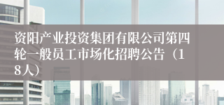 资阳产业投资集团有限公司第四轮一般员工市场化招聘公告(18人)