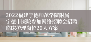 2022福建宁德师范学院附属宁德市医院参加网络招聘会招聘临床护理岗位20人方案