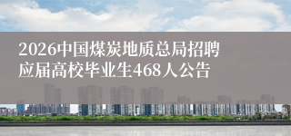 2026中国煤炭地质总局招聘应届高校毕业生468人公告