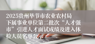 2025贵州毕节市农业农村局下属事业单位第二批次“人才强市”引进人才面试成绩及进入体检人员名单公示