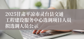 2025甘肃平凉市灵台县交通工程建设服务中心选调项目人员拟选调人员公示