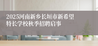 2025河南新乡长垣市新希望特长学校秋季招聘启事