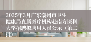 2025年3月广东潮州市卫生健康局直属医疗机构赴南方医科大学招聘拟聘用人员公示(第二批)
