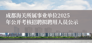 成都海关所属事业单位2025年公开考核招聘拟聘用人员公示