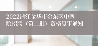 2022浙江金华市金东区中医院招聘（第二批）资格复审通知