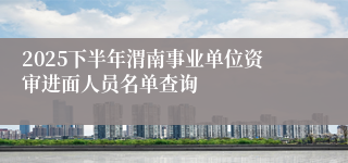 2025下半年渭南事业单位资审进面人员名单查询