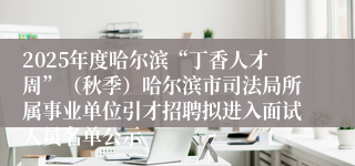 2025年度哈尔滨“丁香人才周”(秋季)哈尔滨市司法局所属事业单位引才招聘拟进入面试人员名单公示