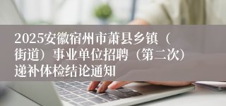 2025安徽宿州市萧县乡镇(街道)事业单位招聘(第二次)递补体检结论通知