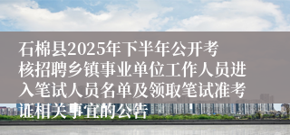 石棉县2025年下半年公开考核招聘乡镇事业单位工作人员进入笔试人员名单及领取笔试准考证相关事宜的公告
