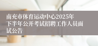 南充市体育运动中心2025年下半年公开考试招聘工作人员面试公告