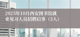 2025年10月西安图书馆就业见习人员招聘启事(3人)