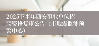 2025下半年西安事业单位招聘资格复审公告（市地震监测预警中心）