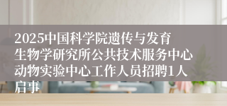 2025中国科学院遗传与发育生物学研究所公共技术服务中心动物实验中心工作人员招聘1人启事