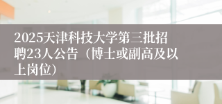 2025天津科技大学第三批招聘23人公告(博士或副高及以上岗位)