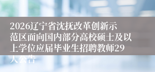 2026辽宁省沈抚改革创新示范区面向国内部分高校硕士及以上学位应届毕业生招聘教师29人公告