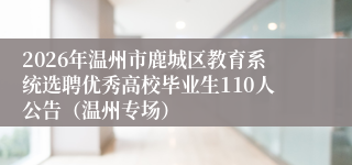 2026年温州市鹿城区教育系统选聘优秀高校毕业生110人公告（温州专场）