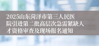 2025山东菏泽市第三人民医院引进第二批高层次急需紧缺人才资格审查及现场报名通知