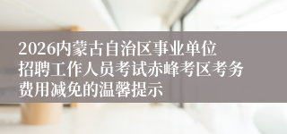 2026内蒙古自治区事业单位招聘工作人员考试赤峰考区考务费用减免的温馨提示