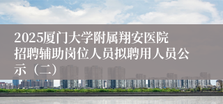 2025厦门大学附属翔安医院招聘辅助岗位人员拟聘用人员公示(二)