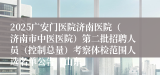 2025广安门医院济南医院(济南市中医医院)第二批招聘人员(控制总量)考察体检范围人选名单公告(山东)