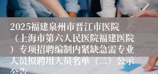 2025福建泉州市晋江市医院（上海市第六人民医院福建医院）专项招聘编制内紧缺急需专业人员拟聘用人员名单（二）公示公告