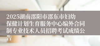 2025湖南邵阳市邵东市妇幼保健计划生育服务中心编外合同制专业技术人员招聘考试成绩公告