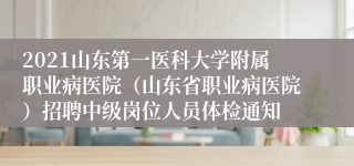 2021山东第一医科大学附属职业病医院（山东省职业病医院）招聘中级岗位人员体检通知