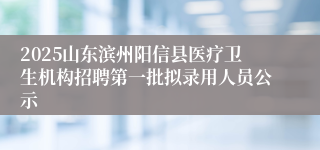 2025山东滨州阳信县医疗卫生机构招聘第一批拟录用人员公示