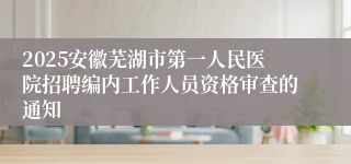 2025安徽芜湖市第一人民医院招聘编内工作人员资格审查的通知