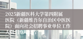 2025新疆医科大学第四附属医院（新疆维吾尔自治区中医医院）面向社会招聘事业单位工作人员110人公告