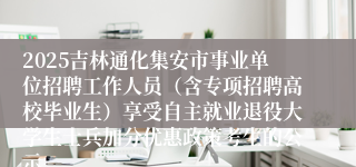 2025吉林通化集安市事业单位招聘工作人员(含专项招聘高校毕业生)享受自主就业退役大学生士兵加分优惠政策考生的公示