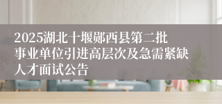 2025湖北十堰郧西县第二批事业单位引进高层次及急需紧缺人才面试公告