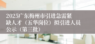 2025广东梅州市引进急需紧缺人才(五华岗位)拟引进人员公示(第三批)