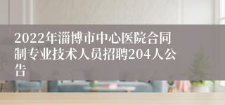 2022年淄博市中心医院合同制专业技术人员招聘204人公告