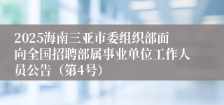 2025海南三亚市委组织部面向全国招聘部属事业单位工作人员公告(第4号)