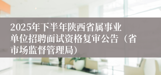 2025年下半年陕西省属事业单位招聘面试资格复审公告(省市场监督管理局)