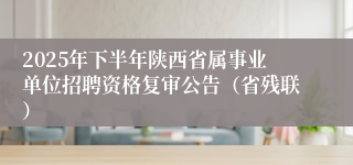 2025年下半年陕西省属事业单位招聘资格复审公告(省残联)