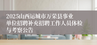 2025山西运城市万荣县事业单位招聘补充招聘工作人员体检与考察公告