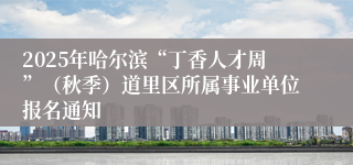 2025年哈尔滨“丁香人才周”(秋季)道里区所属事业单位报名通知