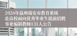2026年温州瑞安市教育系统赴高校面向优秀毕业生提前招聘事业编制教师131人公告