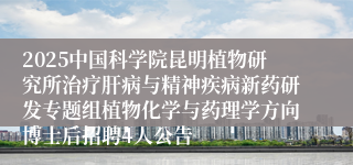 2025中国科学院昆明植物研究所治疗肝病与精神疾病新药研发专题组植物化学与药理学方向博士后招聘4人公告